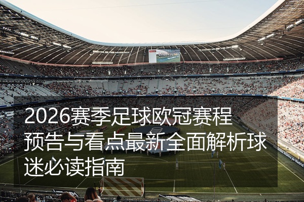 2026赛季足球欧冠赛程预告与看点最新全面解析球迷必读指南