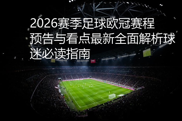 2026赛季足球欧冠赛程预告与看点最新全面解析球迷必读指南
