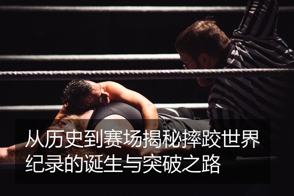 从历史到赛场揭秘摔跤世界纪录的诞生与突破之路