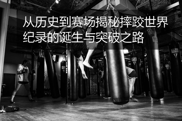 从历史到赛场揭秘摔跤世界纪录的诞生与突破之路