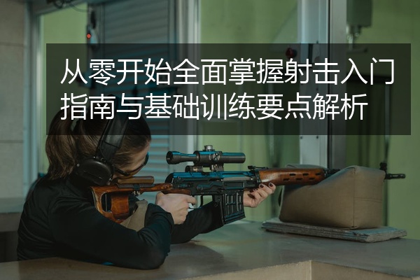 从零开始全面掌握射击入门指南与基础训练要点解析