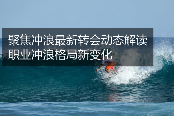 聚焦冲浪最新转会动态解读职业冲浪格局新变化