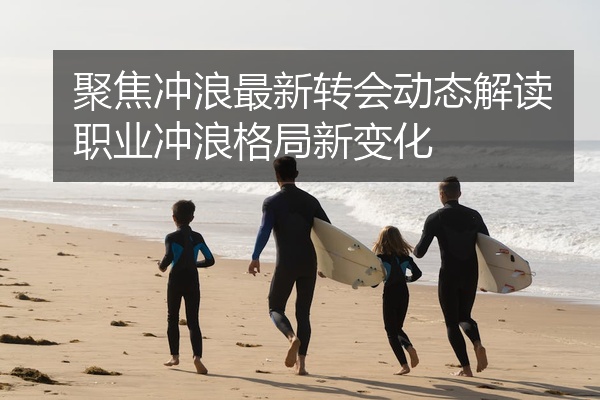 聚焦冲浪最新转会动态解读职业冲浪格局新变化