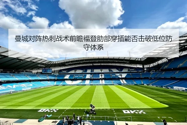 曼城对阵热刺战术前瞻福登肋部穿插能否击破低位防守体系