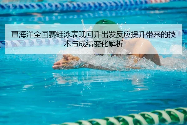 覃海洋全国赛蛙泳表现回升出发反应提升带来的技术与成绩变化解析